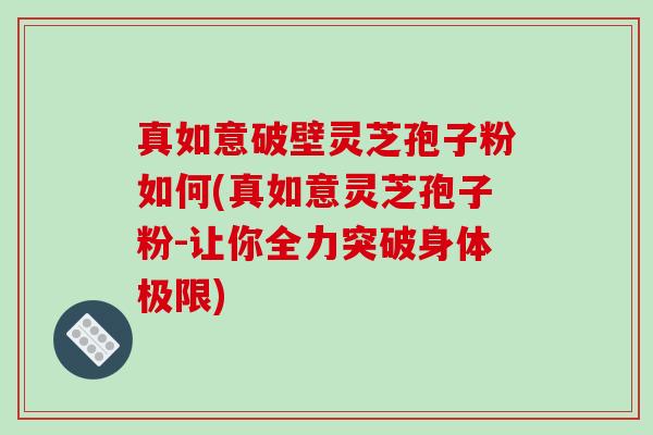 真如意破壁灵芝孢子粉如何(真如意灵芝孢子粉-让你全力突破身体极限)