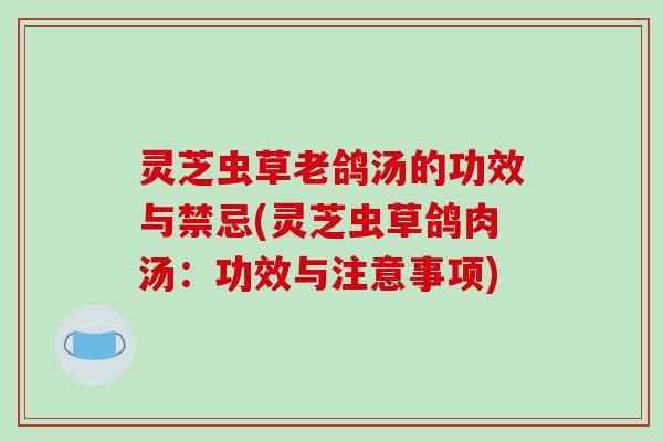 灵芝虫草老鸽汤的功效与禁忌(灵芝虫草鸽肉汤：功效与注意事项)