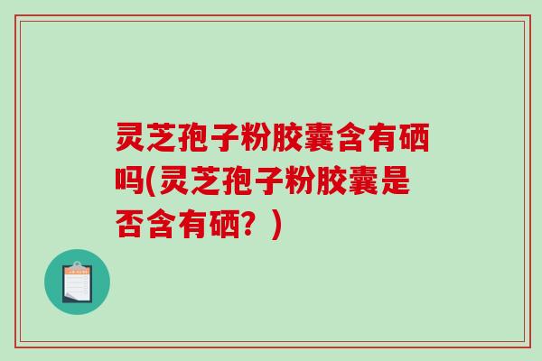 灵芝孢子粉胶囊含有硒吗(灵芝孢子粉胶囊是否含有硒?) 灵芝孢子粉胶囊含有硒吗(灵芝孢子粉胶囊是否含有硒?)