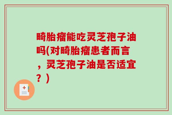 畸胎瘤能吃灵芝孢子油吗(对畸胎瘤患者而言，灵芝孢子油是否适宜？)