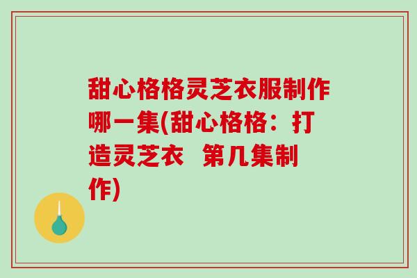 甜心格格灵芝衣服制作哪一集(甜心格格：打造灵芝衣  第几集制作)