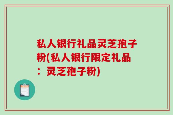 私人银行礼品灵芝孢子粉(私人银行限定礼品：灵芝孢子粉)