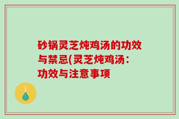 砂锅灵芝炖鸡汤的功效与禁忌(灵芝炖鸡汤：功效与注意事项