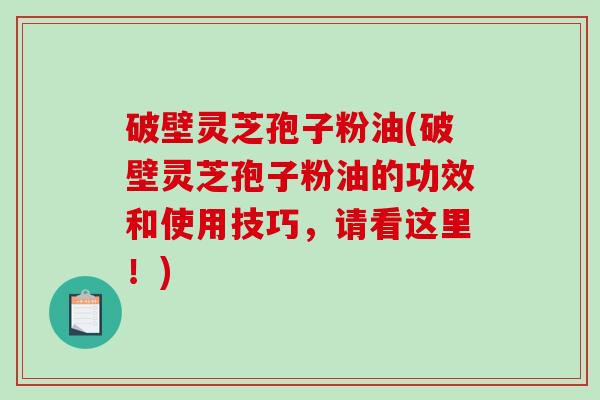 破壁灵芝孢子粉油(破壁灵芝孢子粉油的功效和使用技巧，请看这里！)