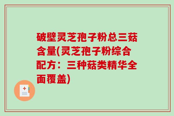 破壁灵芝孢子粉总三菇含量(灵芝孢子粉综合配方：三种菇类精华全面覆盖)