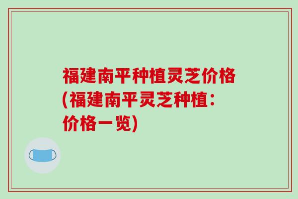 福建南平种植灵芝价格(福建南平灵芝种植：价格一览)