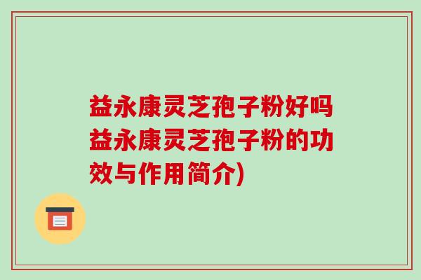 益永康灵芝孢子粉好吗益永康灵芝孢子粉的功效与作用简介)
