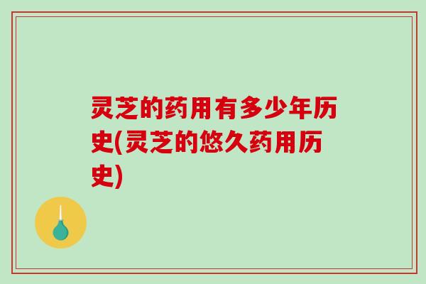 灵芝的药用有多少年历史(灵芝的悠久药用历史)