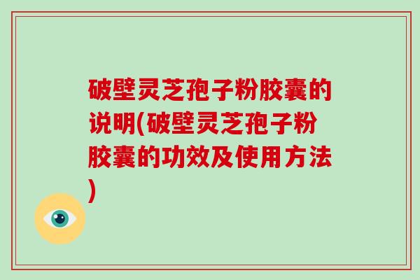 破壁灵芝孢子粉胶囊的说明(破壁灵芝孢子粉胶囊的功效及使用方法)