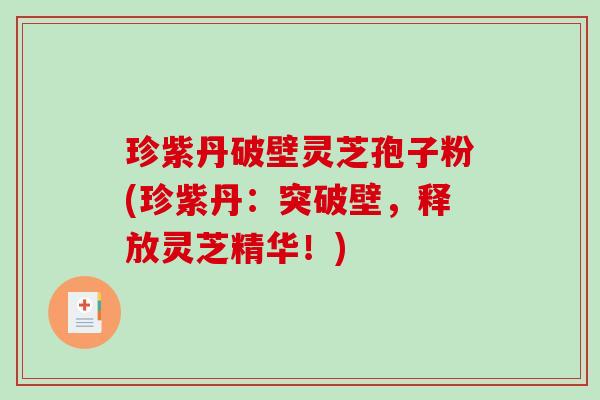 珍紫丹破壁灵芝孢子粉(珍紫丹：突破壁，释放灵芝精华！)