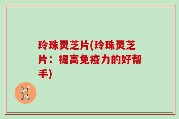 玲珠灵芝片(玲珠灵芝片：提高免疫力的好帮手)
