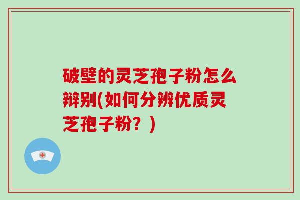 破壁的灵芝孢子粉怎么辩别(如何分辨优质灵芝孢子粉？)