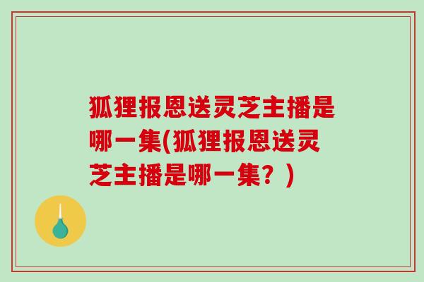 狐狸报恩送灵芝主播是哪一集(狐狸报恩送灵芝主播是哪一集？)