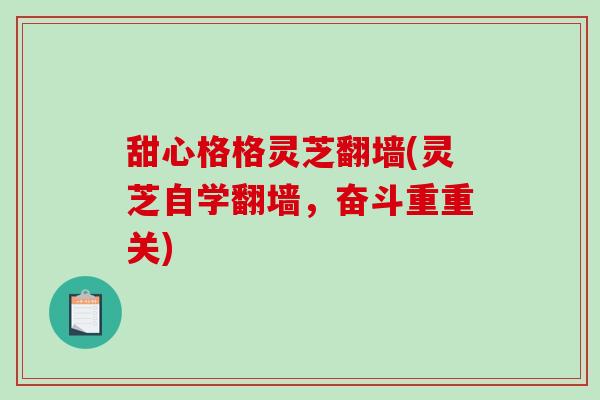 甜心格格灵芝翻墙(灵芝自学翻墙，奋斗重重关)