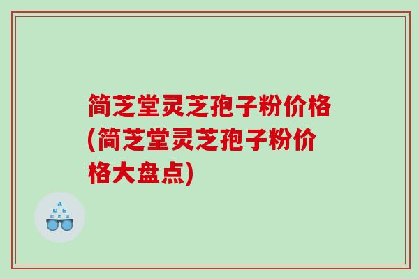 简芝堂灵芝孢子粉价格(简芝堂灵芝孢子粉价格大盘点)