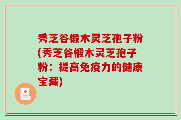 秀芝谷椴木灵芝孢子粉(秀芝谷椴木灵芝孢子粉：提高免疫力的健康宝藏)