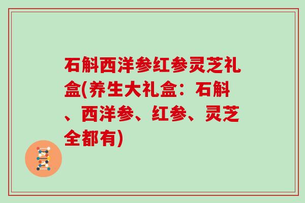 石斛西洋参红参灵芝礼盒(养生大礼盒：石斛、西洋参、红参、灵芝全都有)