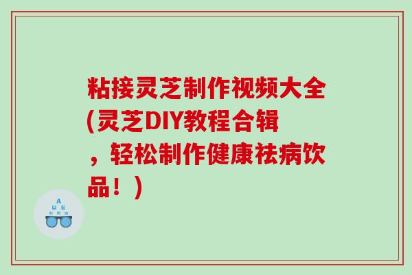 粘接灵芝制作视频大全(灵芝DIY教程合辑，轻松制作健康祛饮品！)