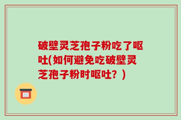 破壁灵芝孢子粉吃了(如何避免吃破壁灵芝孢子粉时？)