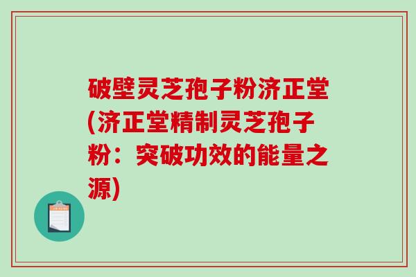 破壁灵芝孢子粉济正堂(济正堂精制灵芝孢子粉：突破功效的能量之源)