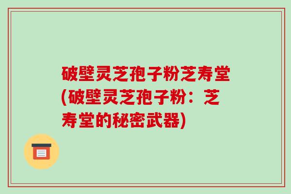 破壁灵芝孢子粉芝寿堂(破壁灵芝孢子粉：芝寿堂的秘密武器)