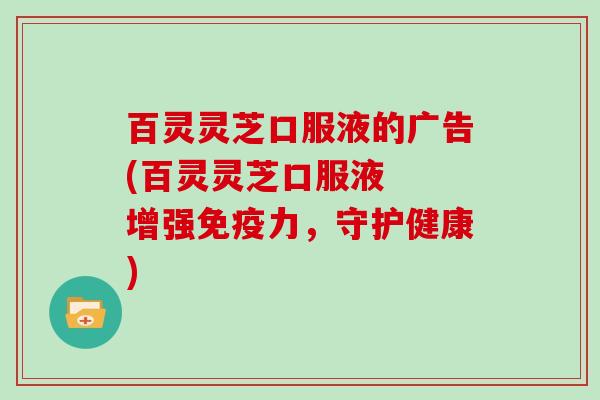 百灵灵芝口服液的广告(百灵灵芝口服液  增强免疫力，守护健康)