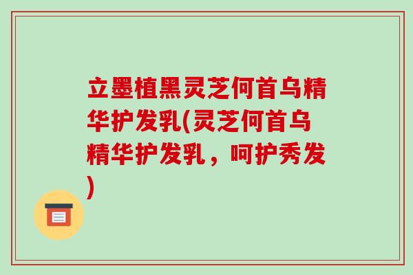 立墨植黑灵芝何首乌精华护发乳(灵芝何首乌精华护发乳，呵护秀发)