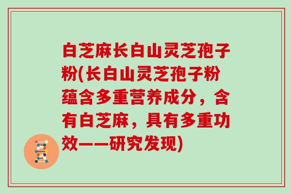 白芝麻长白山灵芝孢子粉(长白山灵芝孢子粉蕴含多重营养成分，含有白芝麻，具有多重功效——研究发现)