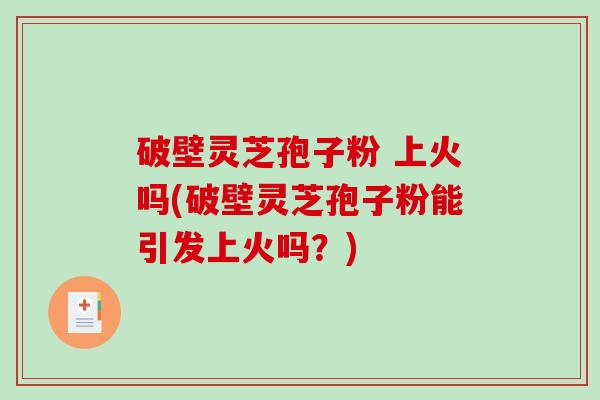 破壁灵芝孢子粉 上火吗(破壁灵芝孢子粉能引发上火吗？)