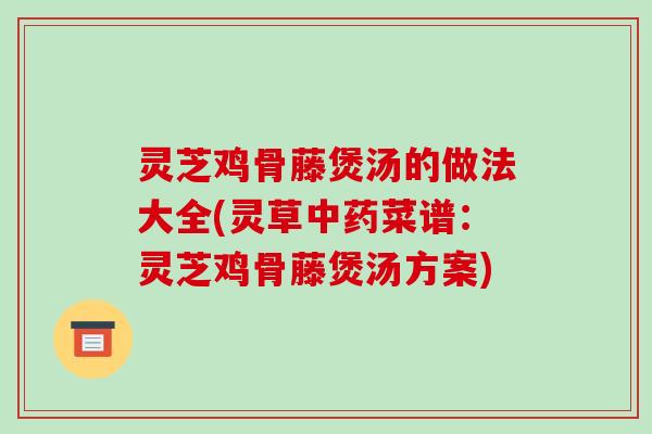 灵芝鸡骨藤煲汤的做法大全(灵草菜谱：灵芝鸡骨藤煲汤方案)