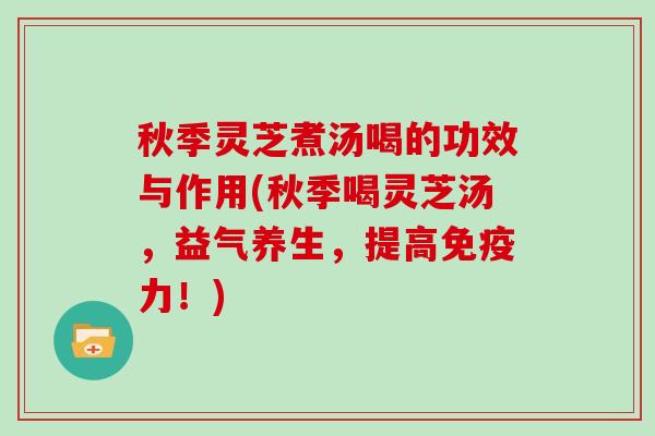 秋季灵芝煮汤喝的功效与作用(秋季喝灵芝汤，益气养生，提高免疫力！)