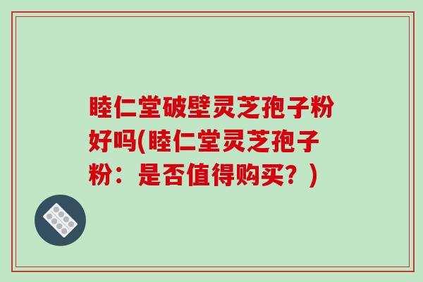 睦仁堂破壁灵芝孢子粉好吗(睦仁堂灵芝孢子粉：是否值得购买？)