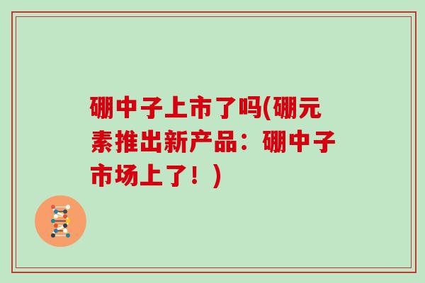 硼中子上市了吗(硼元素推出新产品：硼中子市场上了！)