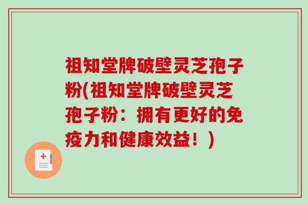 祖知堂牌破壁灵芝孢子粉(祖知堂牌破壁灵芝孢子粉：拥有更好的免疫力和健康效益！)