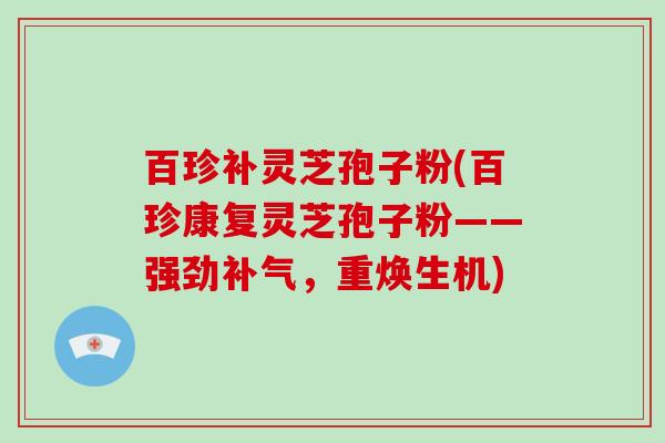 百珍补灵芝孢子粉(百珍康复灵芝孢子粉——强劲，重焕生机)