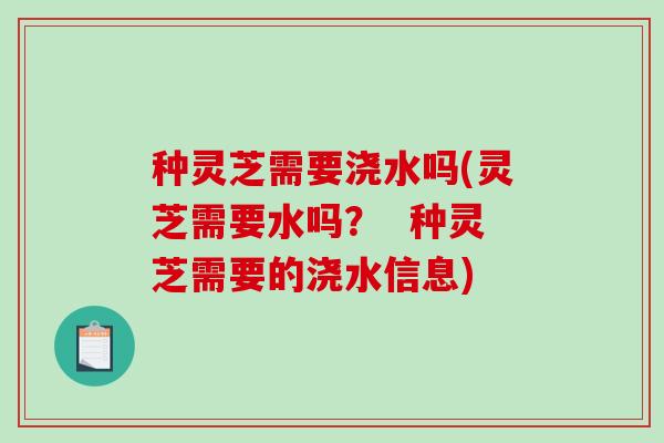 种灵芝需要浇水吗(灵芝需要水吗？  种灵芝需要的浇水信息)