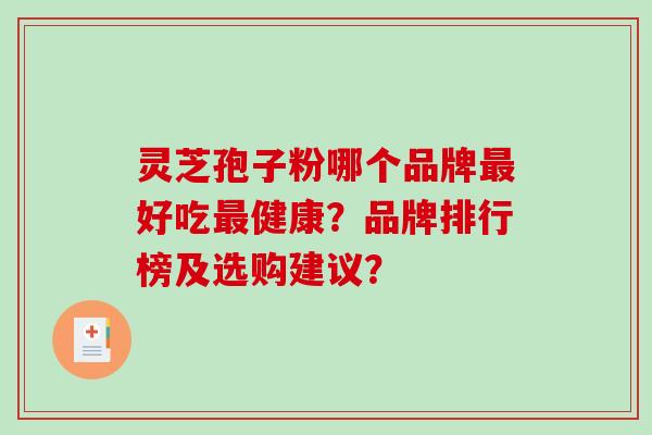 灵芝孢子粉哪个品牌好吃健康?品牌排行榜及选购建议? 灵芝孢子粉哪个品牌好吃健康?品牌排行榜及选购建议?