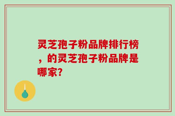 灵芝孢子粉品牌排行榜，的灵芝孢子粉品牌是哪家？
