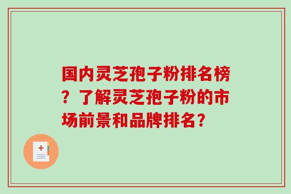 国内灵芝孢子粉排名榜？了解灵芝孢子粉的市场前景和品牌排名？