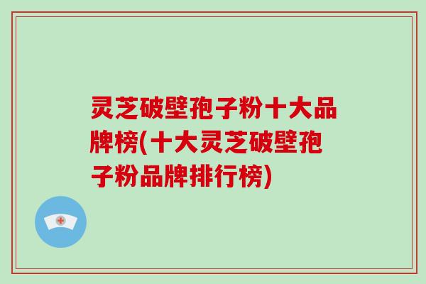 灵芝破壁孢子粉十大品牌榜(十大灵芝破壁孢子粉品牌排行榜)