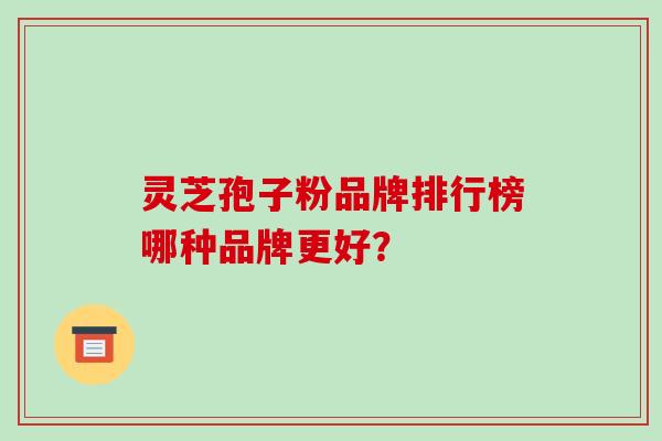 灵芝孢子粉品牌排行榜哪种品牌更好？