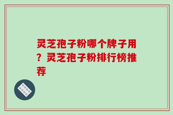灵芝孢子粉哪个牌子用？灵芝孢子粉排行榜推荐