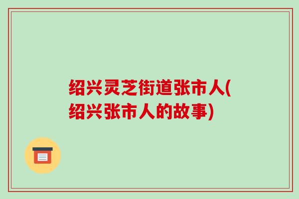 绍兴灵芝街道张市人(绍兴张市人的故事)