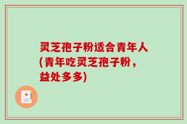 灵芝孢子粉适合青年人(青年吃灵芝孢子粉，益处多多)