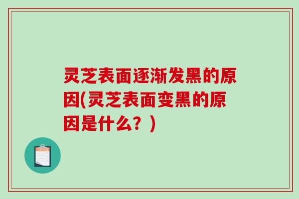 灵芝表面逐渐发黑的原因(灵芝表面变黑的原因是什么？)