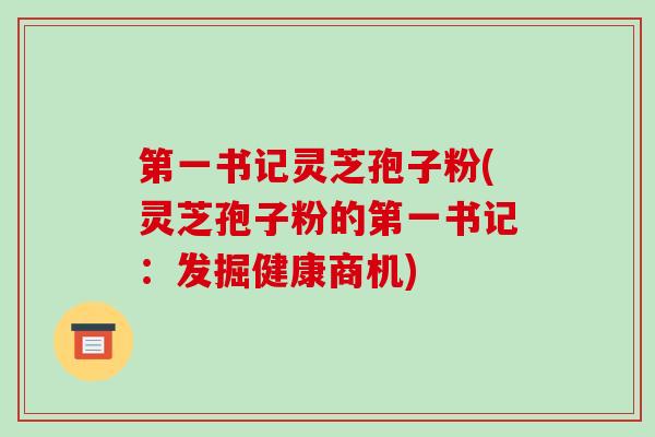第一书记灵芝孢子粉(灵芝孢子粉的第一书记：发掘健康商机)