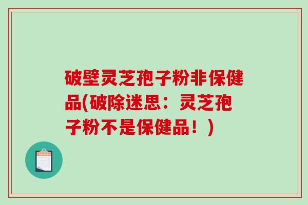 破壁灵芝孢子粉非保健品(破除迷思：灵芝孢子粉不是保健品！)