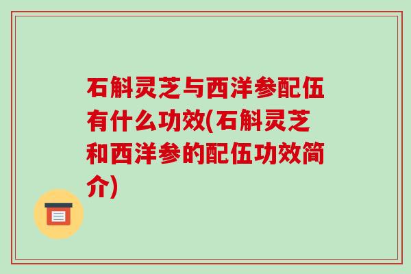 石斛灵芝与西洋参配伍有什么功效(石斛灵芝和西洋参的配伍功效简介)