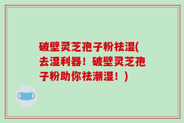 破壁灵芝孢子粉祛湿(去湿利器！破壁灵芝孢子粉助你祛潮湿！)
