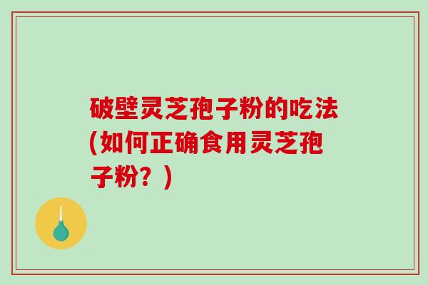 破壁灵芝孢子粉的吃法(如何正确食用灵芝孢子粉？)